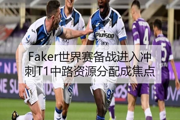 Faker世界赛备战进入冲刺T1中路资源分配成焦点