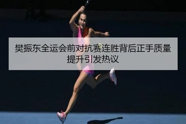 樊振东全运会前对抗赛连胜背后正手质量提升引发热议