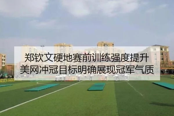 郑钦文硬地赛前训练强度提升 美网冲冠目标明确展现冠军气质